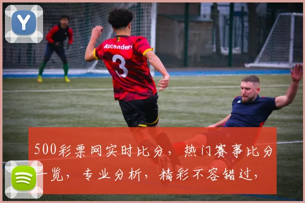 500彩票网实时比分，热门赛事比分一览，专业分析，精彩不容错过，三重福利等你来
