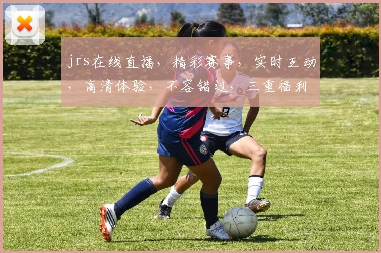 jrs在线直播，精彩赛事，实时互动，高清体验，不容错过，三重福利，等你来拿