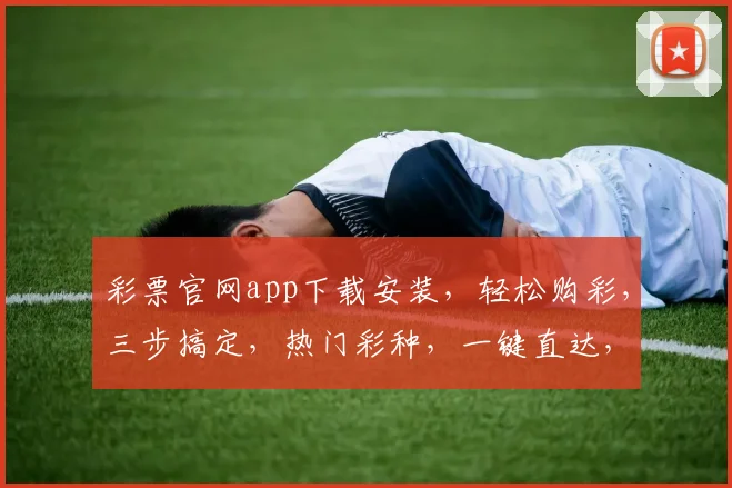 彩票官网app下载安装，轻松购彩，三步搞定，热门彩种，一键直达，赢大奖
