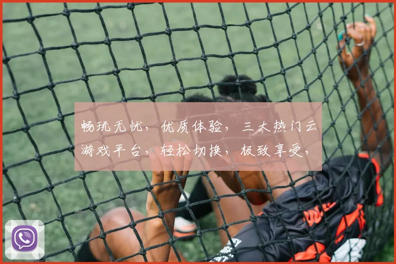 畅玩无忧，优质体验，三大热门云游戏平台，轻松切换，极致享受，一网打尽