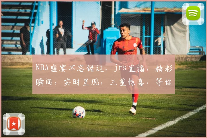 NBA盛宴不容错过，jrs直播，精彩瞬间，实时呈现，三重惊喜，等你来战