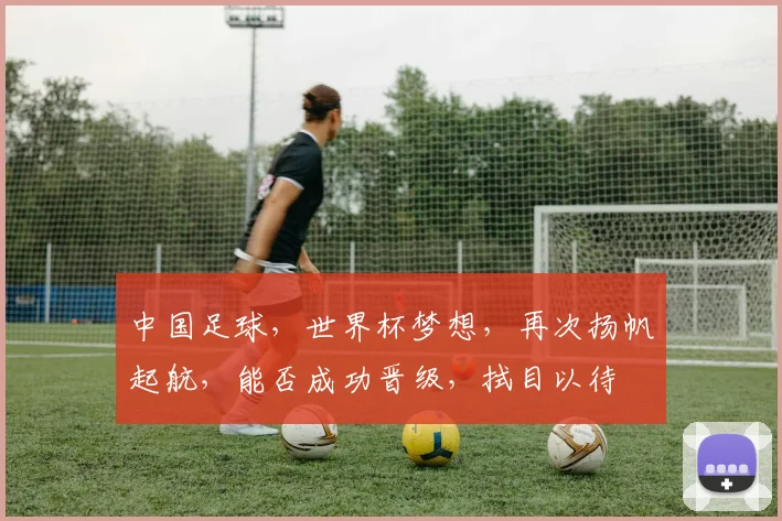 中国足球，世界杯梦想，再次扬帆起航，能否成功晋级，拭目以待