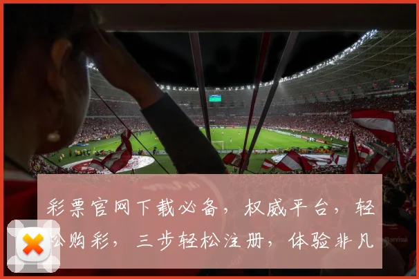 彩票官网下载必备，权威平台，轻松购彩，三步轻松注册，体验非凡乐趣，赢取大奖