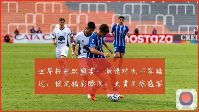 世界杯狂欢盛宴，激情对决不容错过，锁定精彩瞬间，共赏足球盛宴
