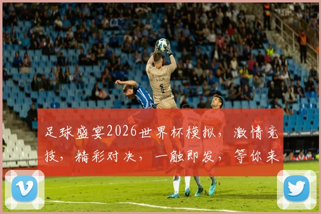 足球盛宴2026世界杯模拟，激情竞技，精彩对决，一触即发，等你来战，