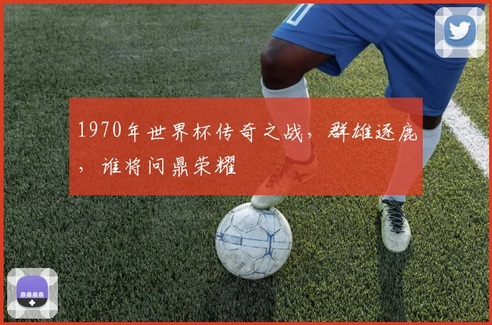 1970年世界杯传奇之战，群雄逐鹿，谁将问鼎荣耀