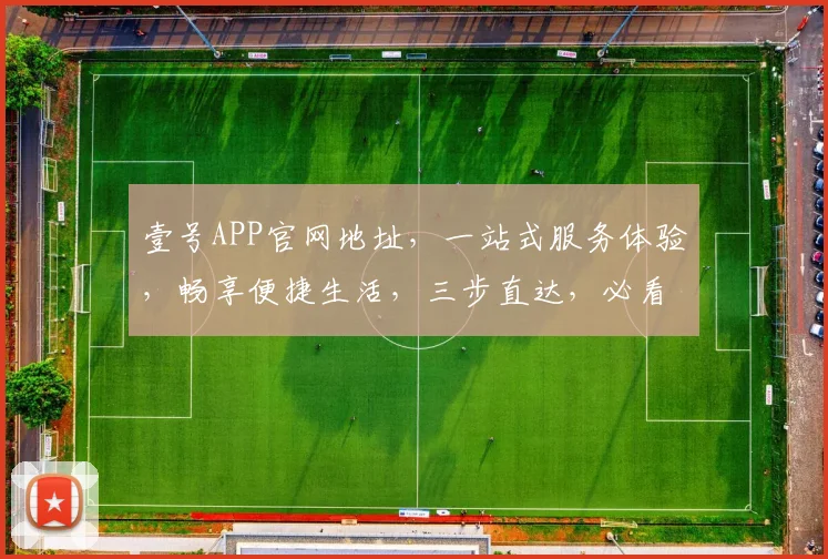 壹号APP官网地址，一站式服务体验，畅享便捷生活，三步直达，必看攻略，必收藏