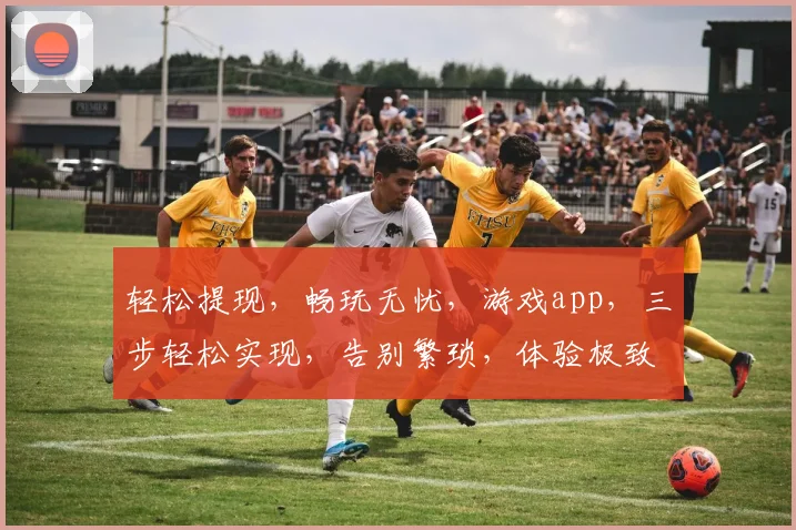 轻松提现，畅玩无忧，游戏app，三步轻松实现，告别繁琐，体验极致