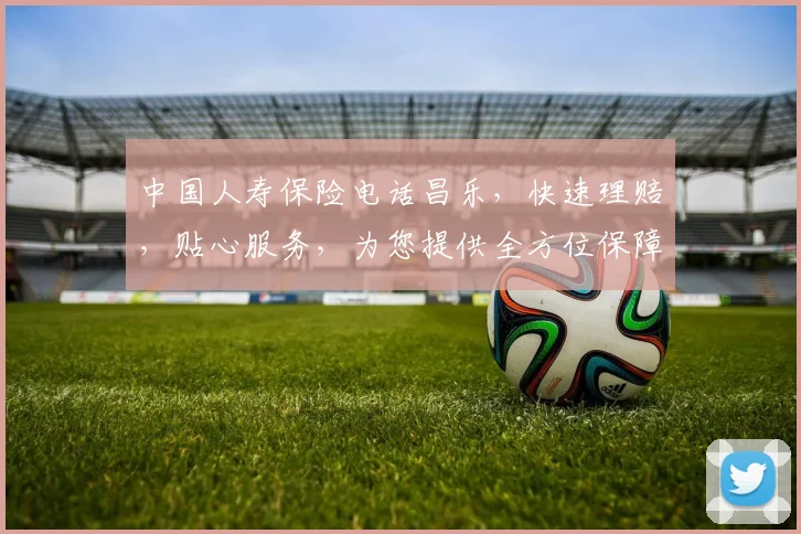 中国人寿保险电话昌乐，快速理赔，贴心服务，为您提供全方位保障，一站式解决