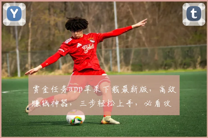 赏金任务app苹果下载最新版，高效赚钱神器，三步轻松上手，必看攻略，不容错过