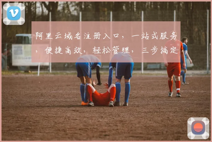 阿里云域名注册入口，一站式服务，便捷高效，轻松管理，三步搞定，快速上线，体验非凡