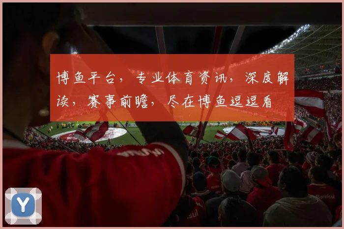 博鱼平台，专业体育资讯，深度解读，赛事前瞻，尽在博鱼逗逗看