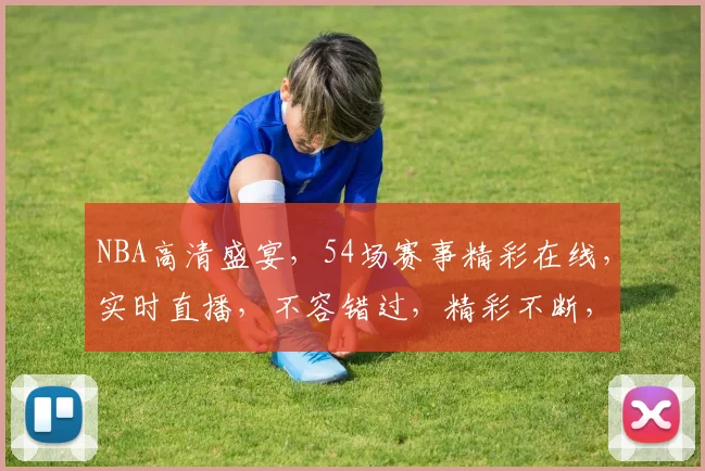 NBA高清盛宴，54场赛事精彩在线，实时直播，不容错过，精彩不断，一网打尽