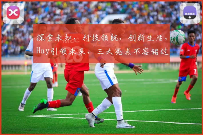 探索未知，科技领航，创新生活，Hay引领未来，三大亮点不容错过