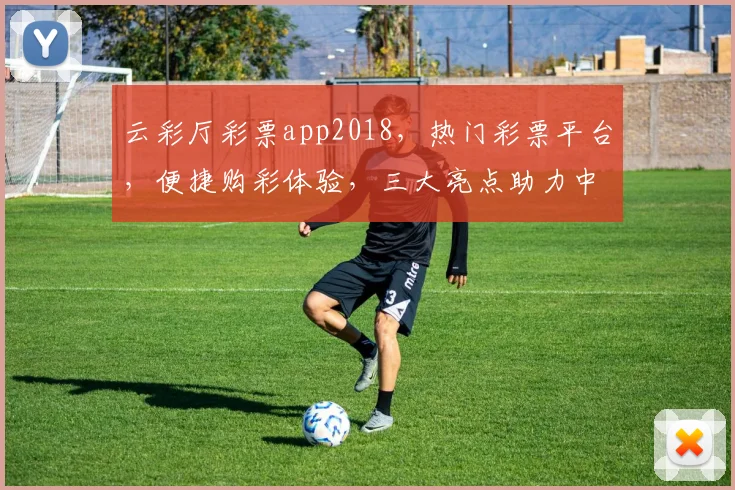 云彩厅彩票app2018，热门彩票平台，便捷购彩体验，三大亮点助力中奖