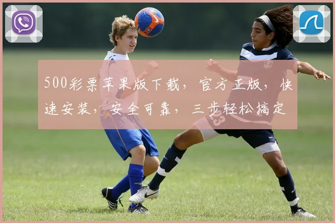 500彩票苹果版下载，官方正版，快速安装，安全可靠，三步轻松搞定，不容错过