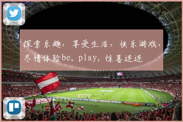探索乐趣，享受生活，快乐游戏，尽情体验be, play, 惊喜连连