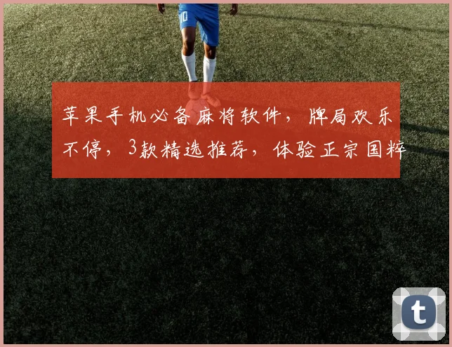 苹果手机必备麻将软件，牌局欢乐不停，3款精选推荐，体验正宗国粹游戏