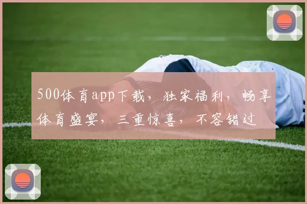 500体育app下载，独家福利，畅享体育盛宴，三重惊喜，不容错过