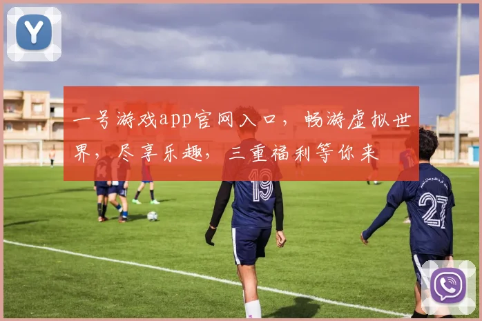 一号游戏app官网入口，畅游虚拟世界，尽享乐趣，三重福利等你来
