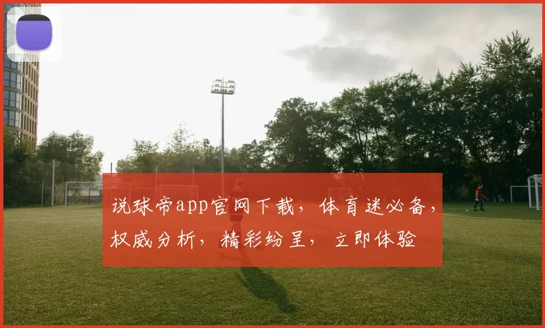 说球帝app官网下载，体育迷必备，权威分析，精彩纷呈，立即体验